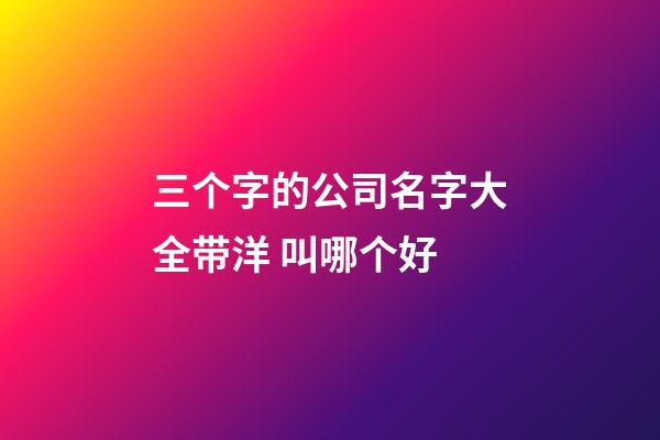 三个字的公司名字大全带洋 叫哪个好-第1张-公司起名-玄机派
